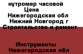 нутромер часовой 2 › Цена ­ 500 - Нижегородская обл., Нижний Новгород г. Строительство и ремонт » Инструменты   . Нижегородская обл.,Нижний Новгород г.